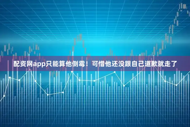 配资网app只能算他倒霉！可惜他还没跟自己道歉就走了