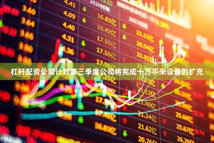 杠杆配资公司计划第三季度公司将完成十万平米设备的扩充