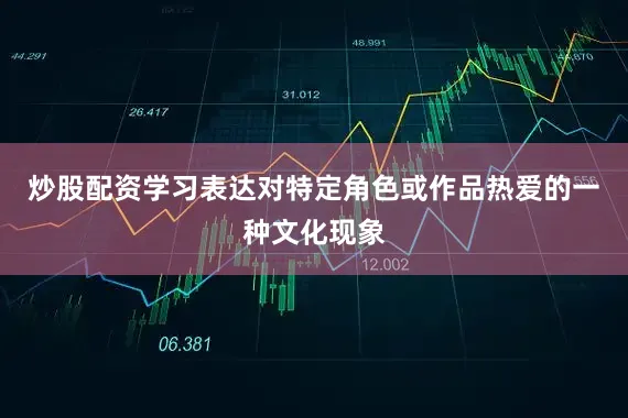 炒股配资学习表达对特定角色或作品热爱的一种文化现象