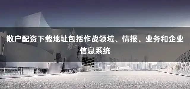 散户配资下载地址包括作战领域、情报、业务和企业信息系统