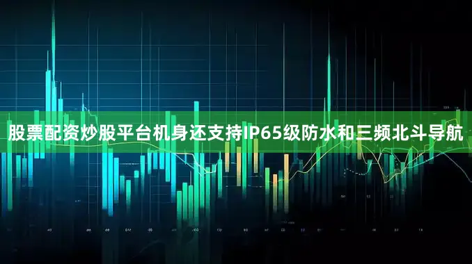 股票配资炒股平台机身还支持IP65级防水和三频北斗导航