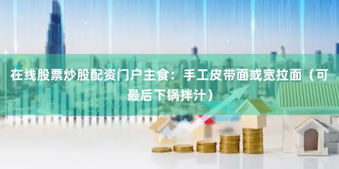 在线股票炒股配资门户主食：手工皮带面或宽拉面（可最后下锅拌汁）