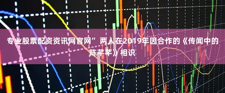 专业股票配资资讯网官网” 两人在2019年因合作的《传闻中的陈芊芊》相识