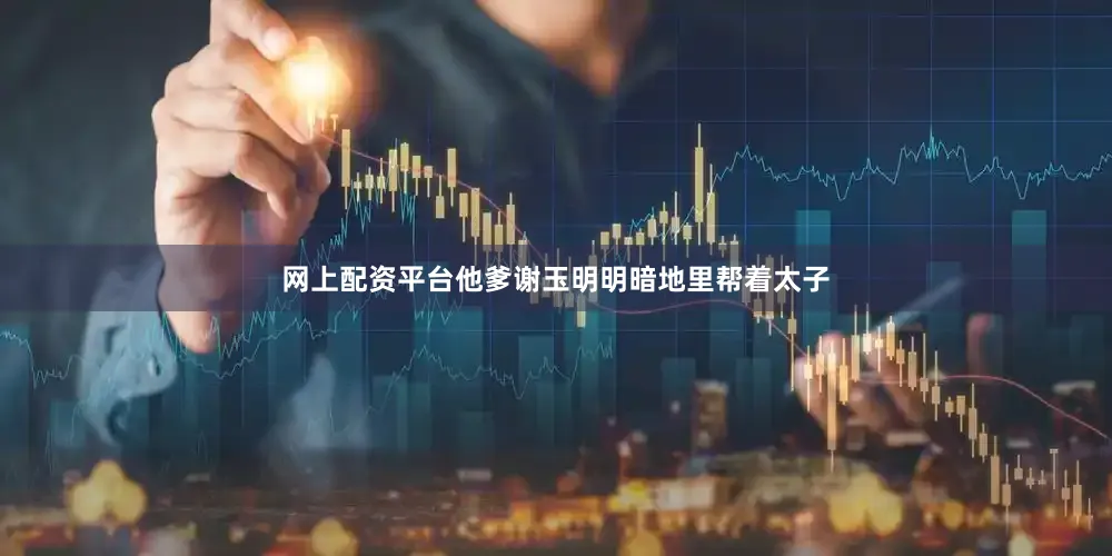 网上配资平台他爹谢玉明明暗地里帮着太子