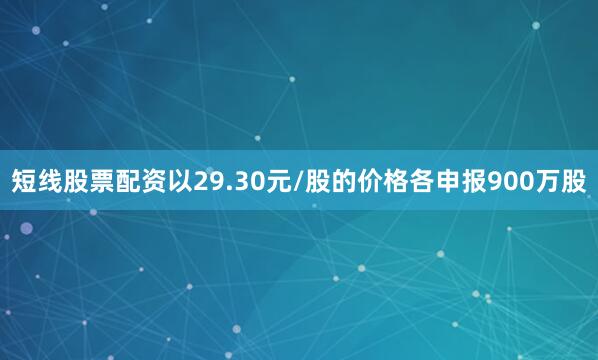 短线股票配资以29.30元/股的价格各申报900万股
