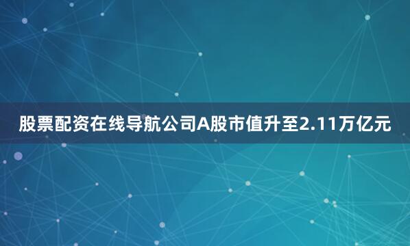股票配资在线导航公司A股市值升至2.11万亿元
