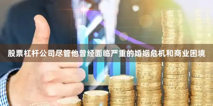 股票杠杆公司尽管他曾经面临严重的婚姻危机和商业困境