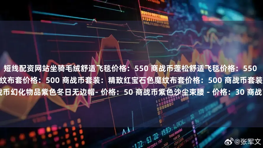 短线配资网站坐骑毛绒舒适飞毯价格：550 商战币蓬松舒适飞毯价格：550 商战币幻化套装套装：精致薰衣草色魔纹布套价格：500 商战币套装：精致红宝石色魔纹布套价格：500 商战币套装：巫师紫色法衣价格：100 商战币幻化物品紫色冬日无边帽- 价格：50 商战币紫色沙尘束腰 - 价格：30 商战币紫色沙尘长裤 - 价格：35 商战币紫色沙尘短上衣 - 价格：35 商战币基础深色箭袋 - 价格：10