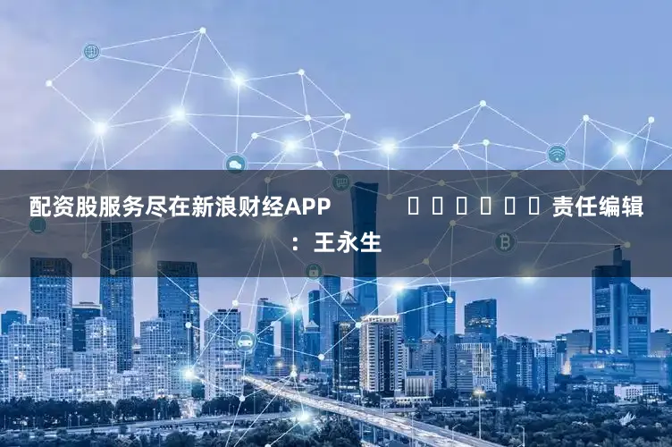 配资股服务尽在新浪财经APP            						责任编辑：王永生